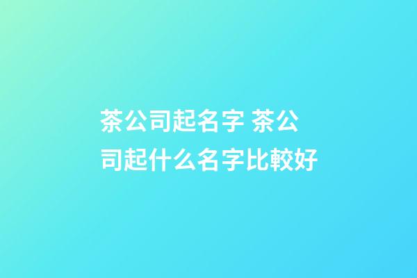 茶公司起名字 茶公司起什么名字比較好-第1張-公司起名-玄機派